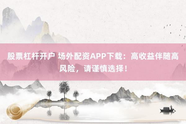 股票杠杆开户 场外配资APP下载：高收益伴随高风险，请谨慎选择！