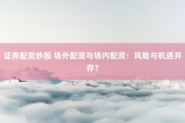 证券配资炒股 场外配资与场内配资：风险与机遇并存？