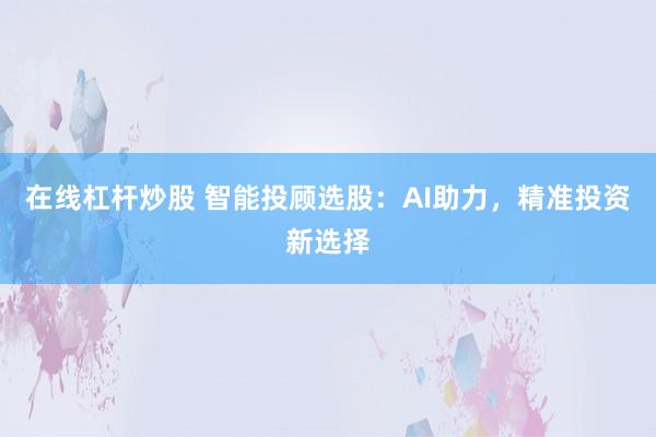 在线杠杆炒股 智能投顾选股：AI助力，精准投资新选择