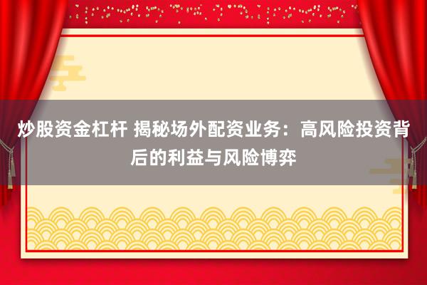 炒股资金杠杆 揭秘场外配资业务:高风险投资背后的利益与风险博弈