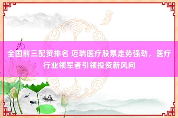 全国前三配资排名 迈瑞医疗股票走势强劲，医疗行业领军者引领投资新风向