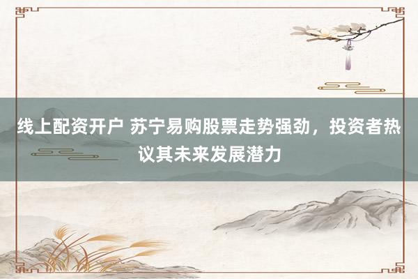 线上配资开户 苏宁易购股票走势强劲，投资者热议其未来发展潜力