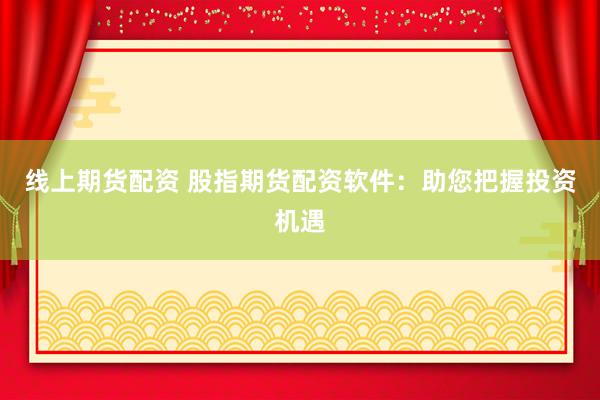 线上期货配资 股指期货配资软件:助您把握投资机遇