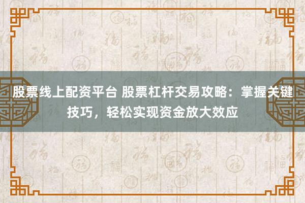 股票线上配资平台 股票杠杆交易攻略：掌握关键技巧，轻松实现资金放大效应