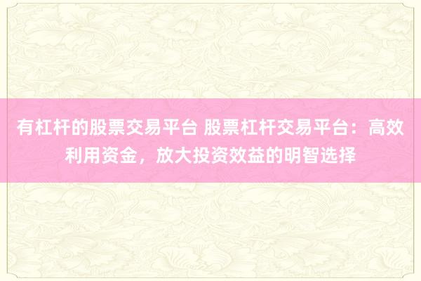 有杠杆的股票交易平台 股票杠杆交易平台：高效利用资金，放大投资效益的明智选择