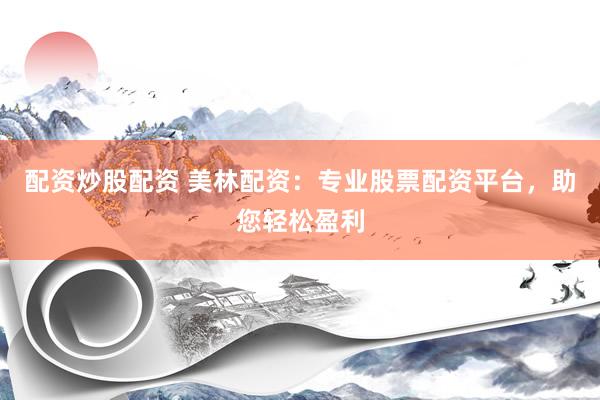 配资炒股配资 美林配资：专业股票配资平台，助您轻松盈利