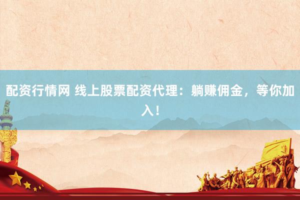 配资行情网 线上股票配资代理：躺赚佣金，等你加入！