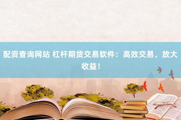 配资查询网站 杠杆期货交易软件：高效交易，放大收益！