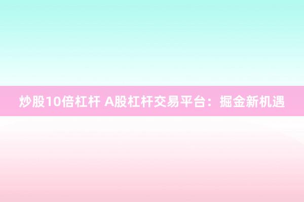 炒股10倍杠杆 A股杠杆交易平台：掘金新机遇