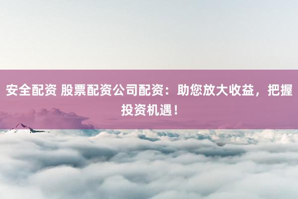 安全配资 股票配资公司配资：助您放大收益，把握投资机遇！