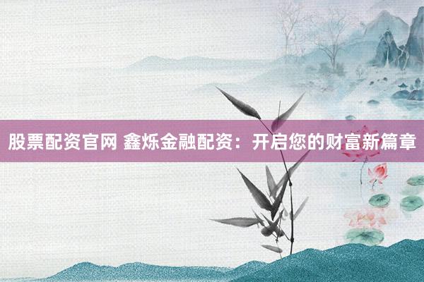 股票配资官网 鑫烁金融配资:开启您的财富新篇章