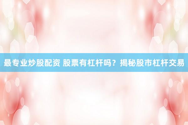 最专业炒股配资 股票有杠杆吗？揭秘股市杠杆交易