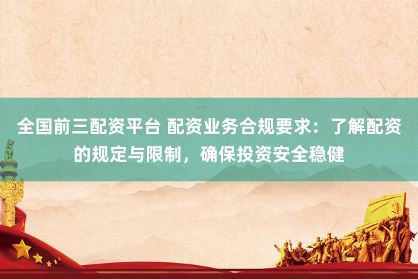 全国前三配资平台 配资业务合规要求:了解配资的规定与限制,确保投资安全稳健