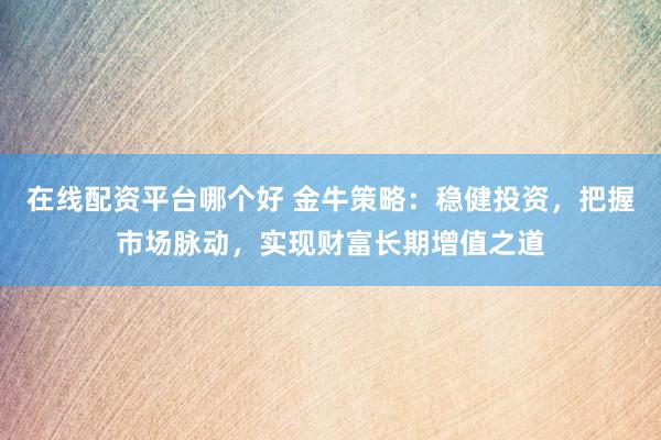 在线配资平台哪个好 金牛策略：稳健投资，把握市场脉动，实现财富长期增值之道