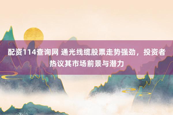 配资114查询网 通光线缆股票走势强劲，投资者热议其市场前景与潜力