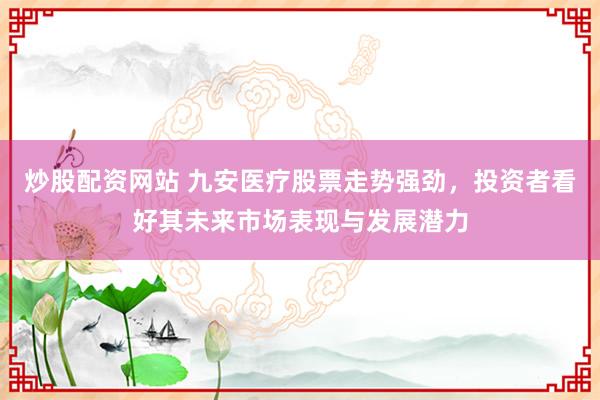 炒股配资网站 九安医疗股票走势强劲，投资者看好其未来市场表现与发展潜力