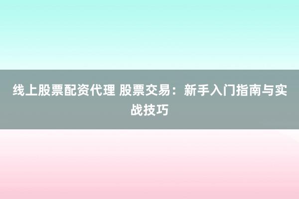 线上股票配资代理 股票交易：新手入门指南与实战技巧