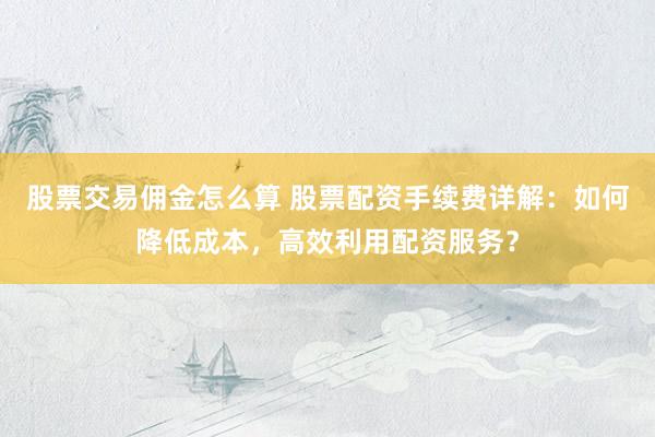 股票交易佣金怎么算 股票配资手续费详解：如何降低成本，高效利用配资服务？