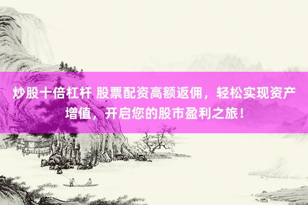 炒股十倍杠杆 股票配资高额返佣，轻松实现资产增值，开启您的股市盈利之旅！