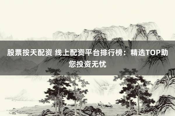 股票按天配资 线上配资平台排行榜：精选TOP助您投资无忧