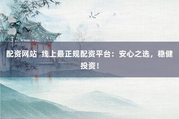 配资网站  线上最正规配资平台：安心之选，稳健投资！