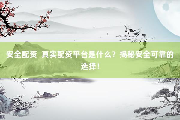 安全配资  真实配资平台是什么？揭秘安全可靠的选择！