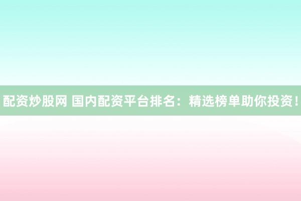 配资炒股网 国内配资平台排名:精选榜单助你投资!