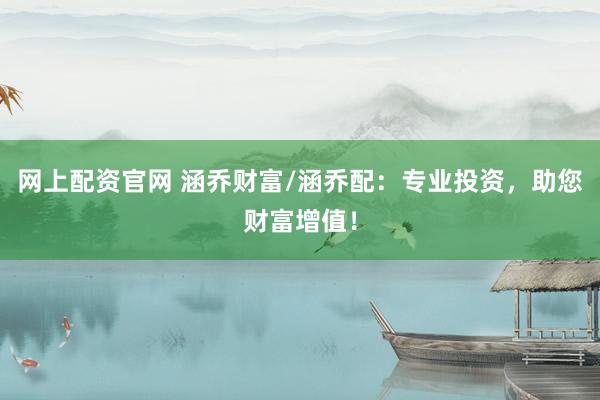 网上配资官网 涵乔财富/涵乔配：专业投资，助您财富增值！