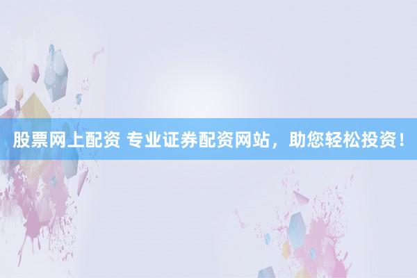 股票网上配资 专业证券配资网站，助您轻松投资！