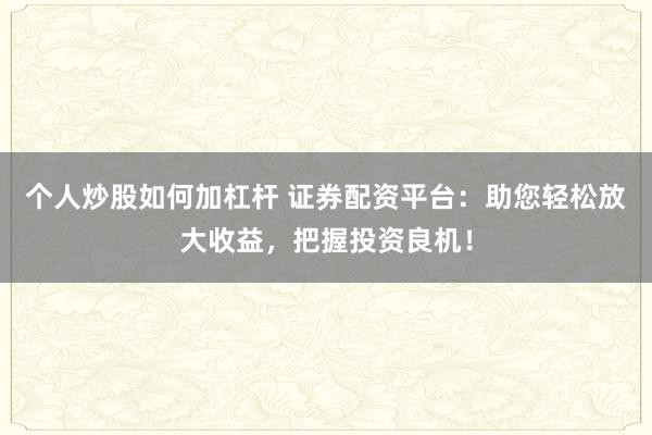 个人炒股如何加杠杆 证券配资平台：助您轻松放大收益，把握投资良机！