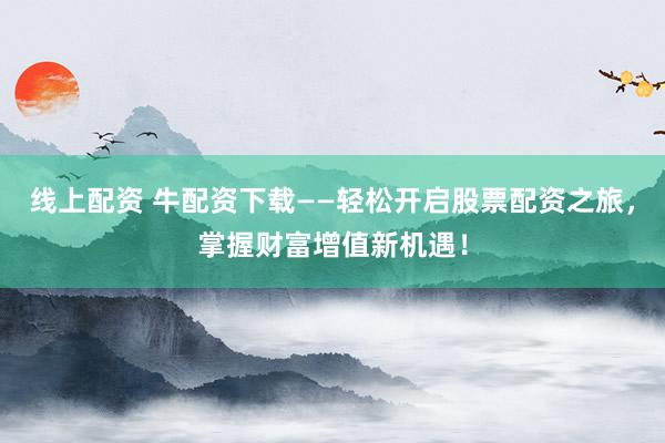 线上配资 牛配资下载——轻松开启股票配资之旅，掌握财富增值新机遇！