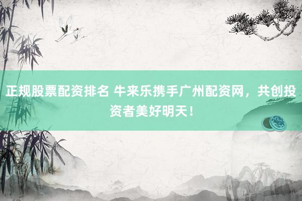 正规股票配资排名 牛来乐携手广州配资网，共创投资者美好明天！