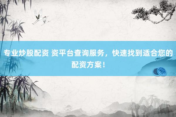 专业炒股配资 资平台查询服务，快速找到适合您的配资方案！