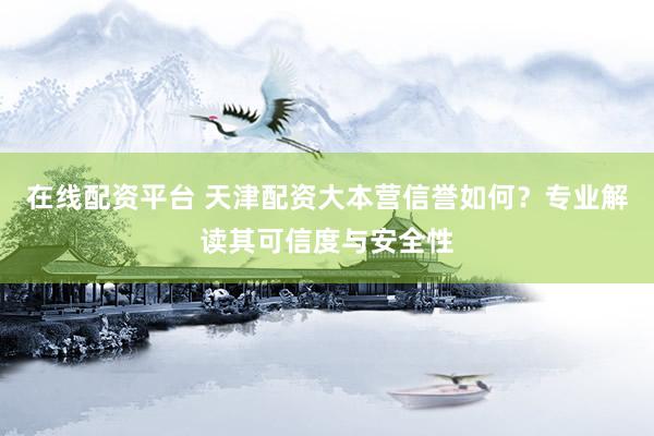 在线配资平台 天津配资大本营信誉如何?专业解读其可信度与安全性