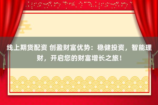 线上期货配资 创盈财富优势：稳健投资，智能理财，开启您的财富增长之旅！