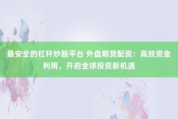 最安全的杠杆炒股平台 外盘期货配资：高效资金利用，开启全球投资新机遇