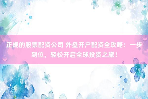 正规的股票配资公司 外盘开户配资全攻略：一步到位，轻松开启全球投资之旅！