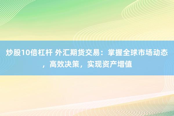 炒股10倍杠杆 外汇期货交易：掌握全球市场动态，高效决策，实现资产增值