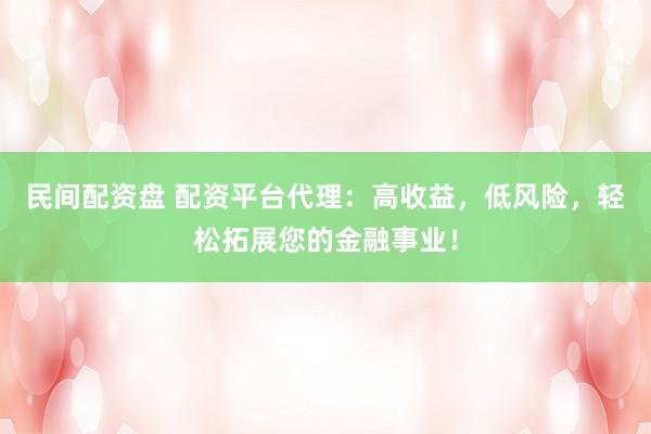 民间配资盘 配资平台代理：高收益，低风险，轻松拓展您的金融事业！