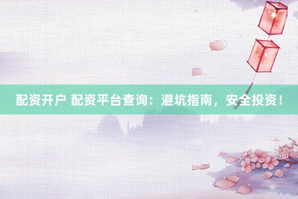 配资开户 配资平台查询：避坑指南，安全投资！