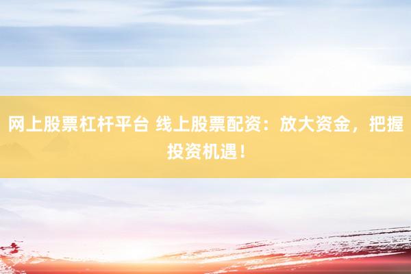 网上股票杠杆平台 线上股票配资：放大资金，把握投资机遇！