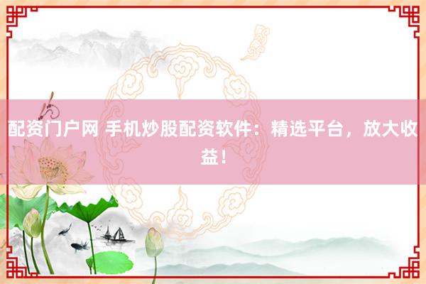 配资门户网 手机炒股配资软件:精选平台,放大收益!