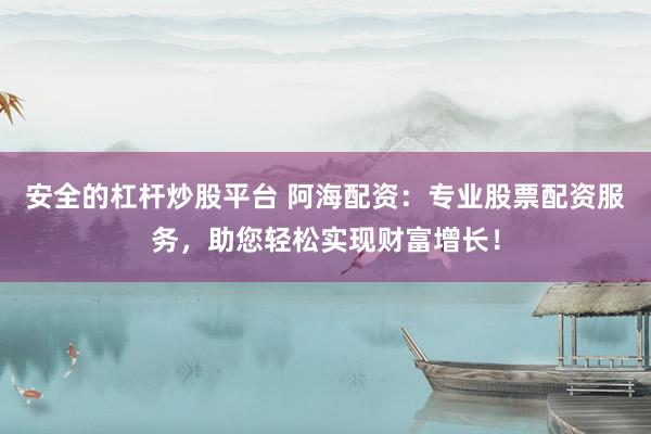安全的杠杆炒股平台 阿海配资：专业股票配资服务，助您轻松实现财富增长！