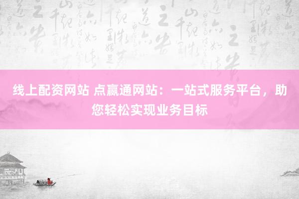 线上配资网站 点嬴通网站：一站式服务平台，助您轻松实现业务目标