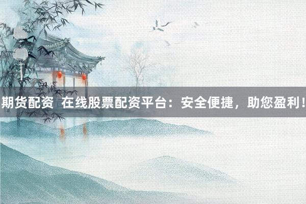 期货配资  在线股票配资平台：安全便捷，助您盈利！