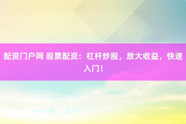 配资门户网 股票配资:杠杆炒股,放大收益,快速入门!