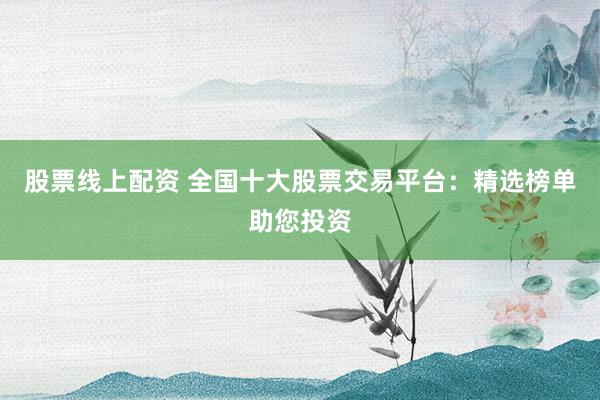 股票线上配资 全国十大股票交易平台：精选榜单助您投资
