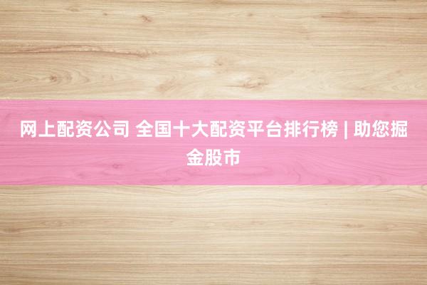 网上配资公司 全国十大配资平台排行榜 | 助您掘金股市