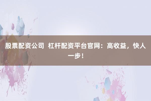股票配资公司  杠杆配资平台官网：高收益，快人一步！