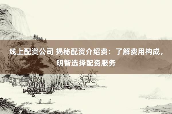 线上配资公司 揭秘配资介绍费:了解费用构成,明智选择配资服务